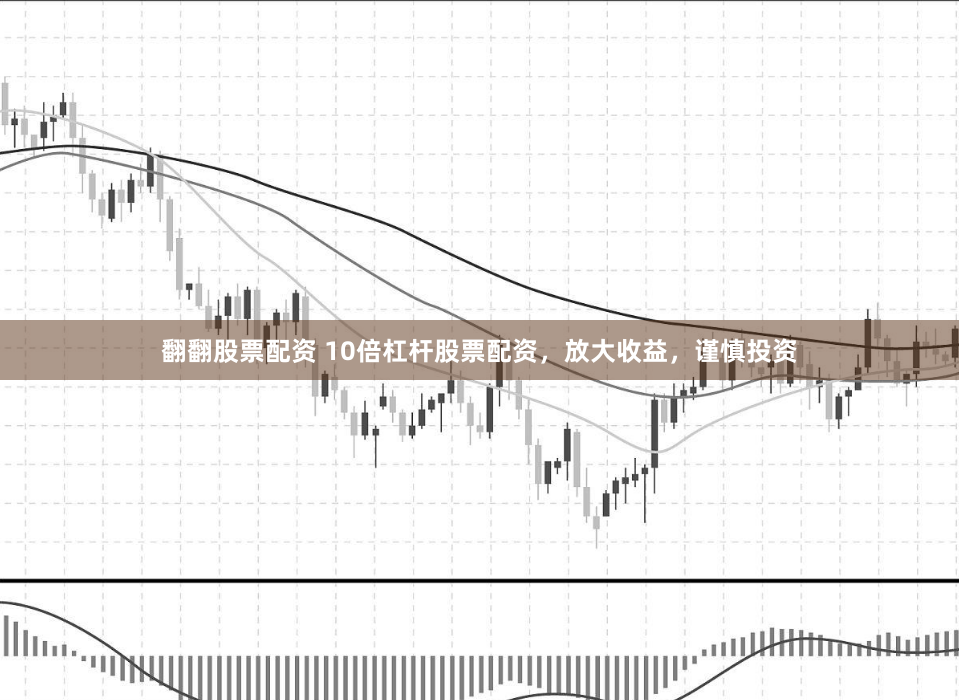翻翻股票配资 10倍杠杆股票配资，放大收益，谨慎投资