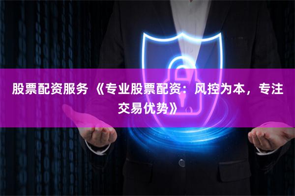 股票配资服务 《专业股票配资：风控为本，专注交易优势》