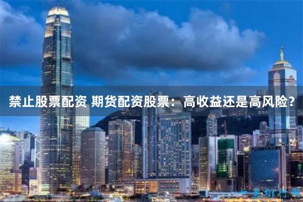 禁止股票配资 期货配资股票：高收益还是高风险？