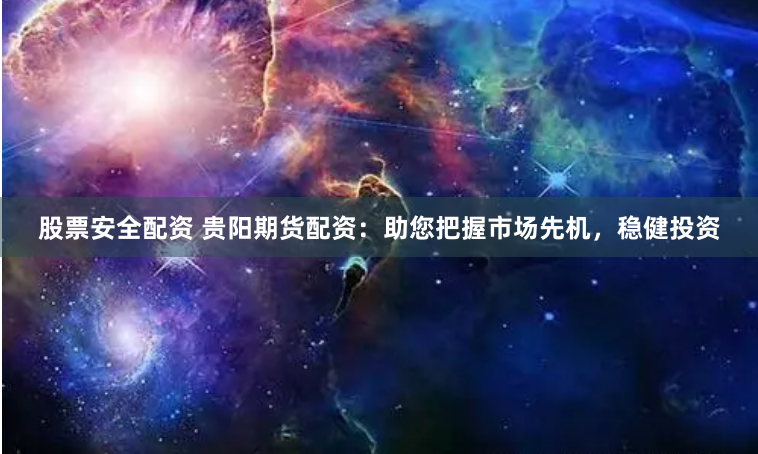 股票安全配资 贵阳期货配资：助您把握市场先机，稳健投资
