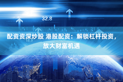 配资资深炒股 港股配资：解锁杠杆投资，放大财富机遇