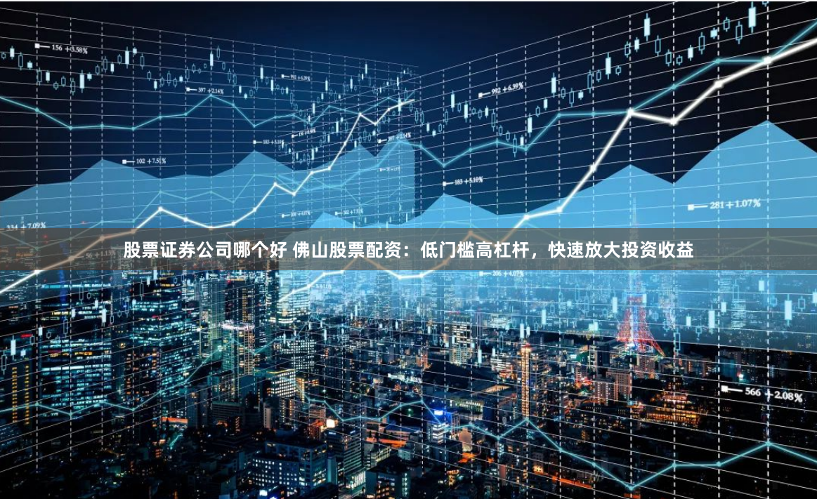 股票证券公司哪个好 佛山股票配资：低门槛高杠杆，快速放大投资收益
