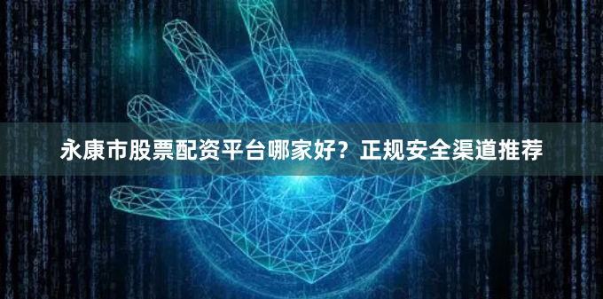 永康市股票配资平台哪家好？正规安全渠道推荐