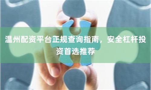 温州配资平台正规查询指南，安全杠杆投资首选推荐