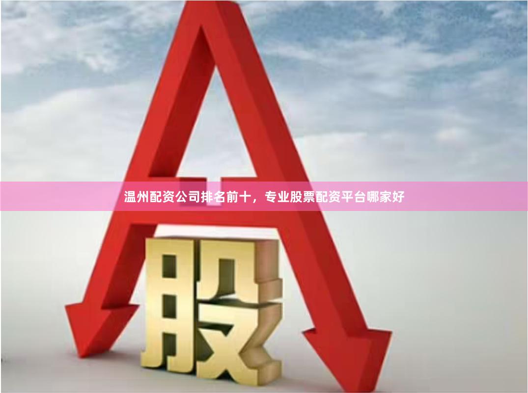 温州配资公司排名前十，专业股票配资平台哪家好