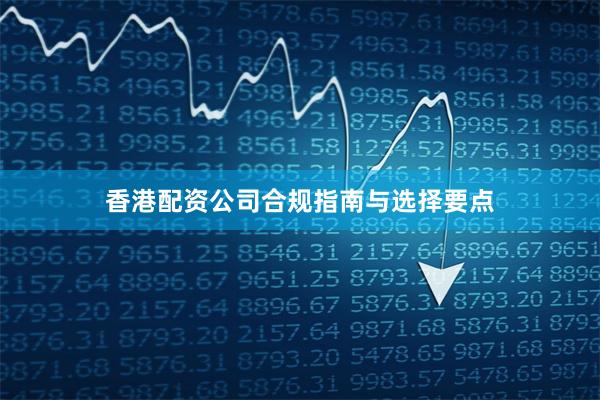 香港配资公司合规指南与选择要点